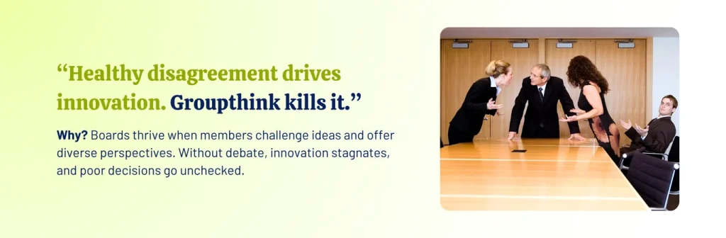 People arguing in a board room table with a text that says, Healthy disagreement drives innovation. Groupthink kills it. Why? Boards thrive when members challenge ideas and offer diverse perspectives. Without debate, innovation stagnates, and poor decisions go unchecked.